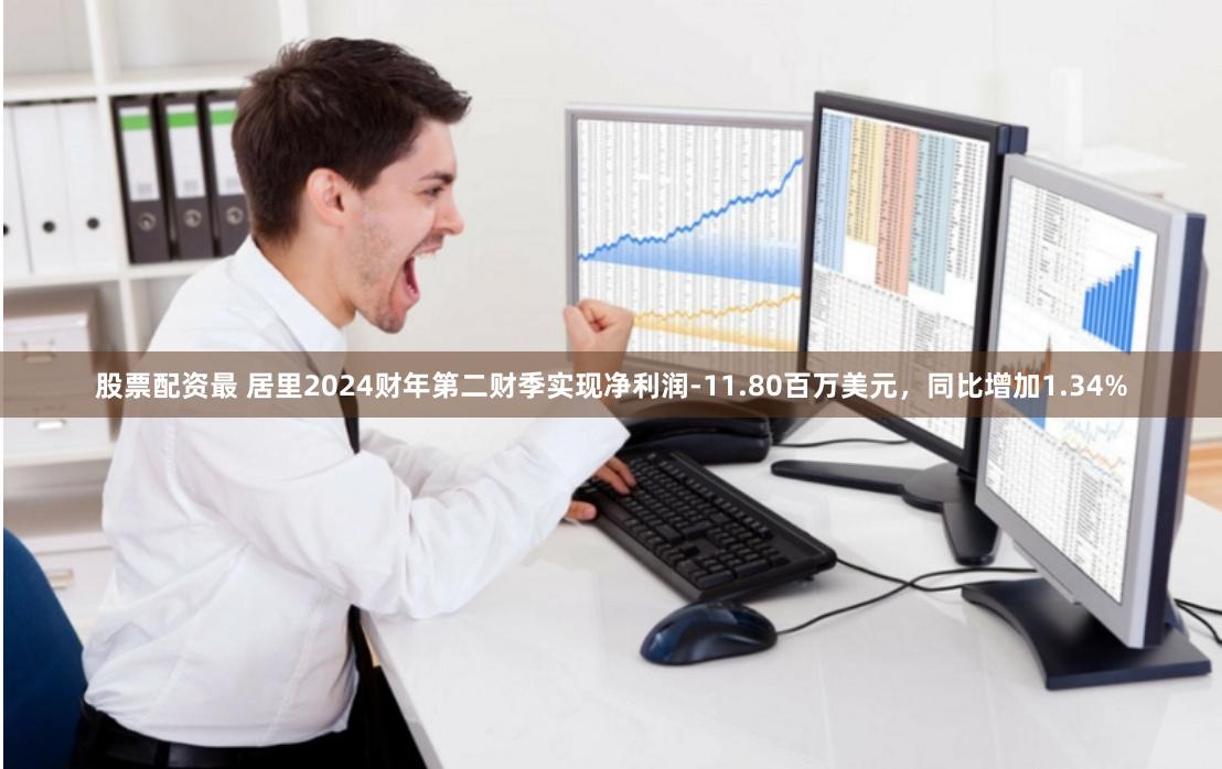 股票配资最 居里2024财年第二财季实现净利润-11.80百万美元，同比增加1.34%