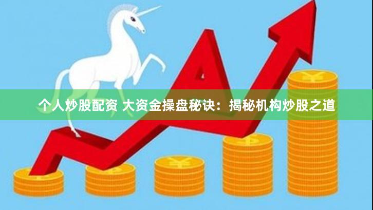 个人炒股配资 大资金操盘秘诀：揭秘机构炒股之道