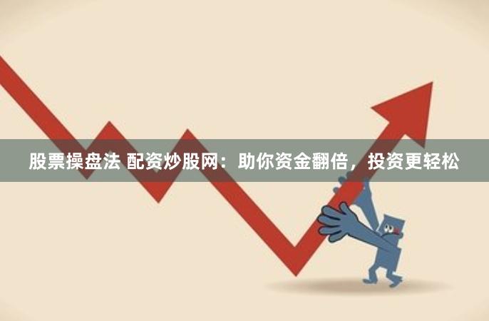 股票操盘法 配资炒股网：助你资金翻倍，投资更轻松